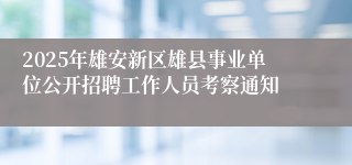 2025年雄安新区雄县事业单位公开招聘工作人员考察通知