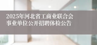 2025年河北省工商业联合会事业单位公开招聘体检公告