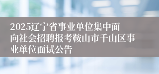 2025辽宁省事业单位集中面向社会招聘报考鞍山市千山区事业单位面试公告
