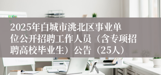 2025年白城市洮北区事业单位公开招聘工作人员（含专项招聘高校毕业生）公告（25人）