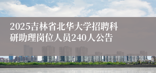 2025吉林省北华大学招聘科研助理岗位人员240人公告