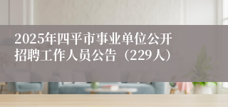 2025年四平市事业单位公开招聘工作人员公告（229人）