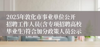 2025年敦化市事业单位公开招聘工作人员(含专项招聘高校毕业生)符合加分政策人员公示