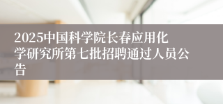2025中国科学院长春应用化学研究所第七批招聘通过人员公告