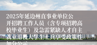 2025年延边州直事业单位公开招聘工作人员（含专项招聘高校毕业生）及急需紧缺人才自主就业退役大学生士兵享受政策性加分公示