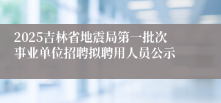 2025吉林省地震局第一批次事业单位招聘拟聘用人员公示