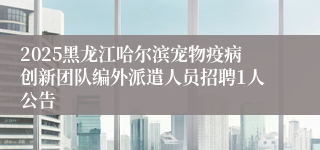2025黑龙江哈尔滨宠物疫病创新团队编外派遣人员招聘1人公告