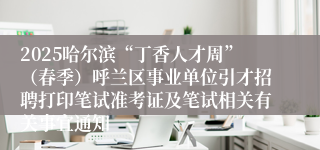 2025哈尔滨“丁香人才周”（春季）呼兰区事业单位引才招聘打印笔试准考证及笔试相关有关事宜通知