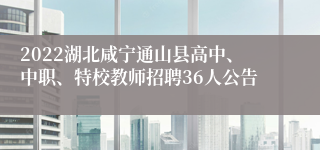 2022湖北咸宁通山县高中、中职、特校教师招聘36人公告