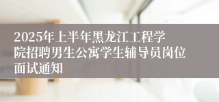 2025年上半年黑龙江工程学院招聘男生公寓学生辅导员岗位面试通知