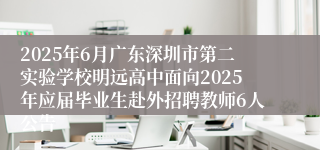 2025年6月广东深圳市第二实验学校明远高中面向2025年应届毕业生赴外招聘教师6人公告