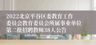 2022北京平谷区委教育工作委员会教育委员会所属事业单位第二批招聘教师38人公告