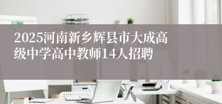 2025河南新乡辉县市大成高级中学高中教师14人招聘
