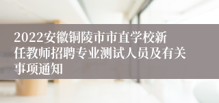 2022安徽铜陵市市直学校新任教师招聘专业测试人员及有关事项通知