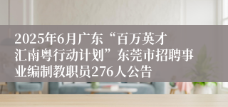 2025年6月广东“百万英才汇南粤行动计划”东莞市招聘事业编制教职员276人公告
