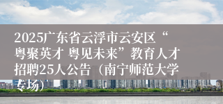 2025广东省云浮市云安区“粤聚英才 粤见未来”教育人才招聘25人公告（南宁师范大学专场）