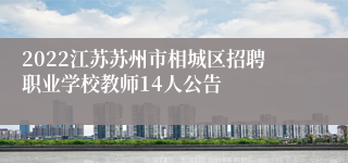 2022江苏苏州市相城区招聘职业学校教师14人公告