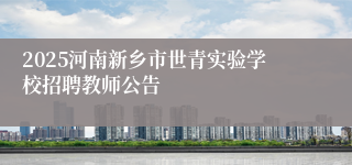 2025河南新乡市世青实验学校招聘教师公告