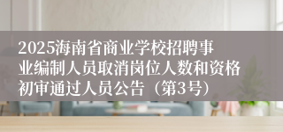 2025海南省商业学校招聘事业编制人员取消岗位人数和资格初审通过人员公告（第3号）