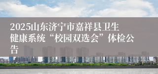 2025山东济宁市嘉祥县卫生健康系统“校园双选会”体检公告
