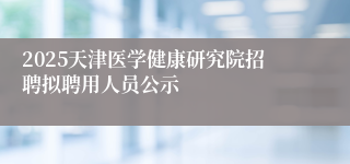 2025天津医学健康研究院招聘拟聘用人员公示