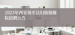 2025年西安周至县妇幼保健院招聘公告