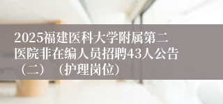 2025福建医科大学附属第二医院非在编人员招聘43人公告（二）（护理岗位）