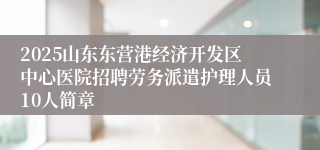 2025山东东营港经济开发区中心医院招聘劳务派遣护理人员10人简章