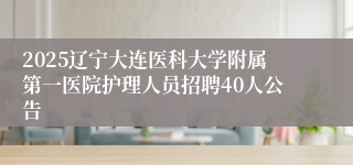 2025辽宁大连医科大学附属第一医院护理人员招聘40人公告