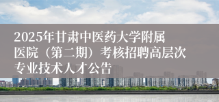 2025年甘肃中医药大学附属医院（第二期）考核招聘高层次专业技术人才公告