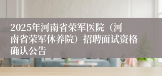 2025年河南省荣军医院（河南省荣军休养院）招聘面试资格确认公告