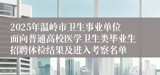 2025年温岭市卫生事业单位面向普通高校医学卫生类毕业生招聘体检结果及进入考察名单