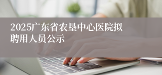 2025广东省农垦中心医院拟聘用人员公示