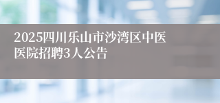 2025四川乐山市沙湾区中医医院招聘3人公告