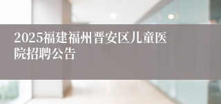 2025福建福州晋安区儿童医院招聘公告