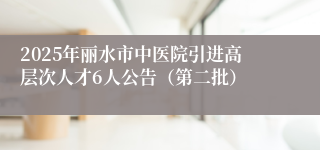 2025年丽水市中医院引进高层次人才6人公告（第二批）