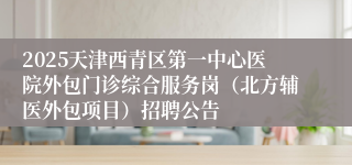 2025天津西青区第一中心医院外包门诊综合服务岗（北方辅医外包项目）招聘公告