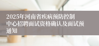 2025年河南省疾病预防控制中心招聘面试资格确认及面试预通知