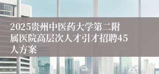 2025贵州中医药大学第二附属医院高层次人才引才招聘45人方案