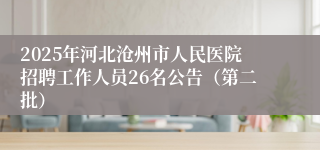 2025年河北沧州市人民医院招聘工作人员26名公告（第二批）