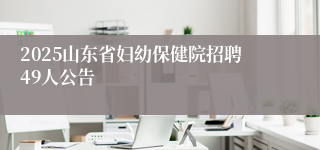 2025山东省妇幼保健院招聘49人公告