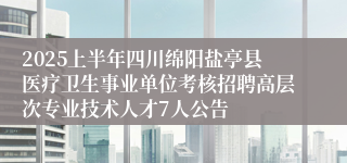 2025上半年四川绵阳盐亭县医疗卫生事业单位考核招聘高层次专业技术人才7人公告