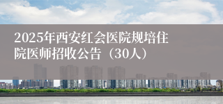 2025年西安红会医院规培住院医师招收公告（30人）