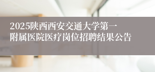 2025陕西西安交通大学第一附属医院医疗岗位招聘结果公告