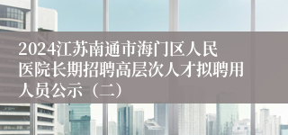 2024江苏南通市海门区人民医院长期招聘高层次人才拟聘用人员公示（二）