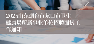 2025山东烟台市龙口市卫生健康局所属事业单位招聘面试工作通知