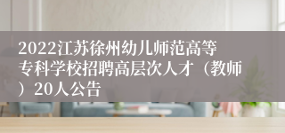 2022江苏徐州幼儿师范高等专科学校招聘高层次人才（教师）20人公告