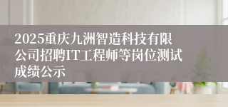 2025重庆九洲智造科技有限公司招聘IT工程师等岗位测试成绩公示