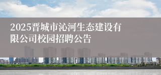 2025晋城市沁河生态建设有限公司校园招聘公告