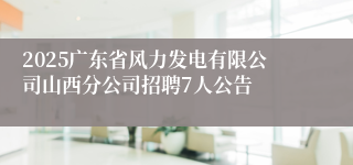 2025广东省风力发电有限公司山西分公司招聘7人公告